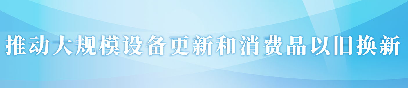 推动大规模设备更新和消费品以旧换新